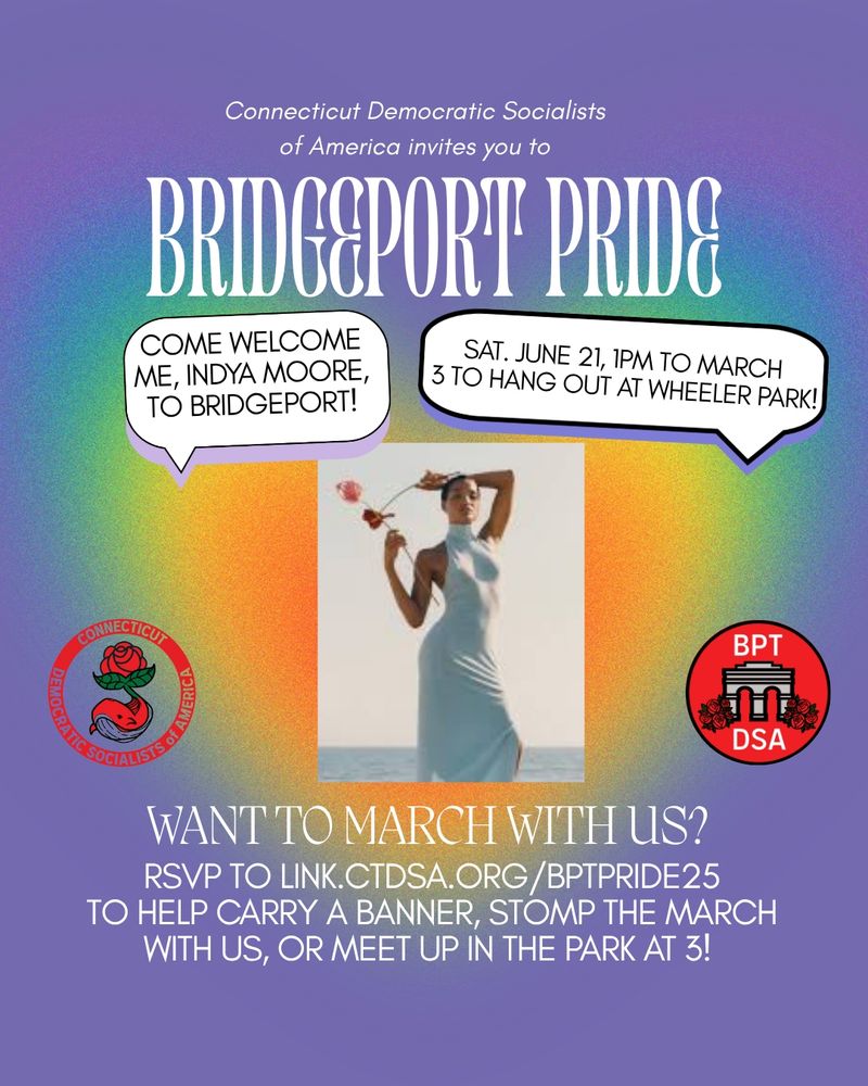 rainbow heart shape gradient. text reads connecticut democratic socialists of america invites you to bridgeport pride. want to march with us? rsvp  to help carry a banner, stomp the march with us, or meet up in the park at 3. photo of indya moore with text bubbles that say come welcome me, indya moore, to bridgeport, sat june 21 1pm to march 3 to hang out at wheeler park. CTDSA and BPT dsa logos