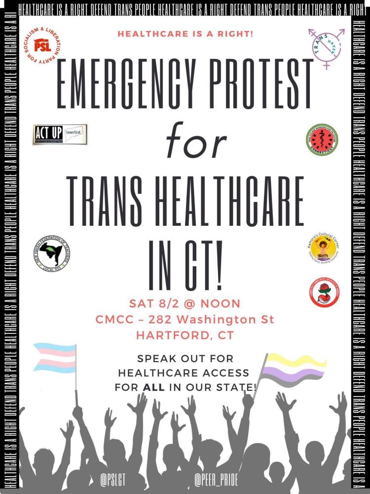 Graphic with text: healthcare is a right! Emergency protest for trans healthcare in CT! Saturday 8/2 at noon. CMCC 282 Washington St Hartford, CT. Speak out for healthcare access for all in our state! Logos: CT DSA, Act up, new haven federation of teachers, healthcare workers for Palestine, kamoras cultural corner, trans haven, PSL