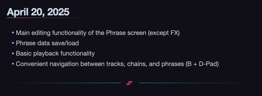 - Main editing functionality of the Phrase screen (except FX)
- Phrase data save/load
- Basic playback functionality
- Convenient navigation between tracks, chains, and phrases (B + D-Pad)
