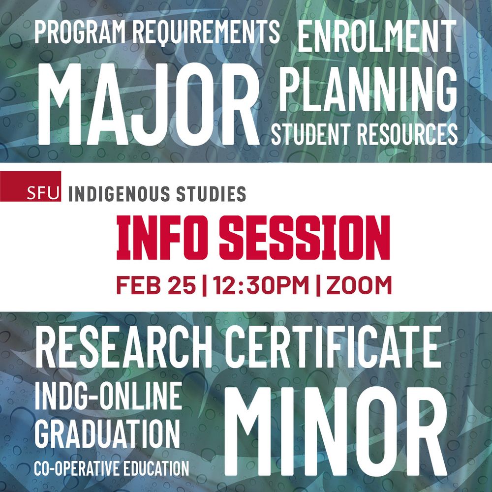 SFU Indigenous Studies
Info Session
FEB 25 | 12:30PM | ZOOM
Text collage: Program requirements; enrolment; major; planning; student resources; research certificate; INDG-online; graduation; co-operative education; minor