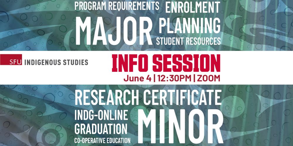 SFU Indigenous Studies
Info Session
June 4 | 12:30PM | ZOOM
Text collage: Program requirements; enrolment; major; planning; student resources; research certificate; INDG-online; graduation; co-operative education; minor