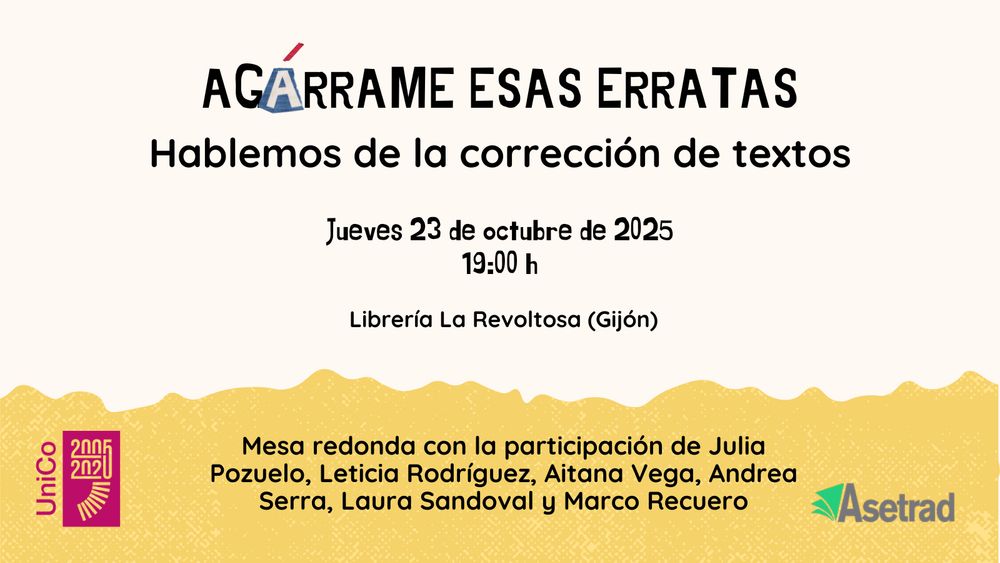 AGÁRRAME ESAS ERRATAS
Hablemos de la corrección de textos
Jueves 23 de octubre de 2025 19h
Librería La Revoltosa (Gijón)
Mesa redonda con la participación de Julia Pozuelo, Leticia Rodríguez, Aitana Vega, Andrea Serra, Laura Sandoval y Marco Recuero.