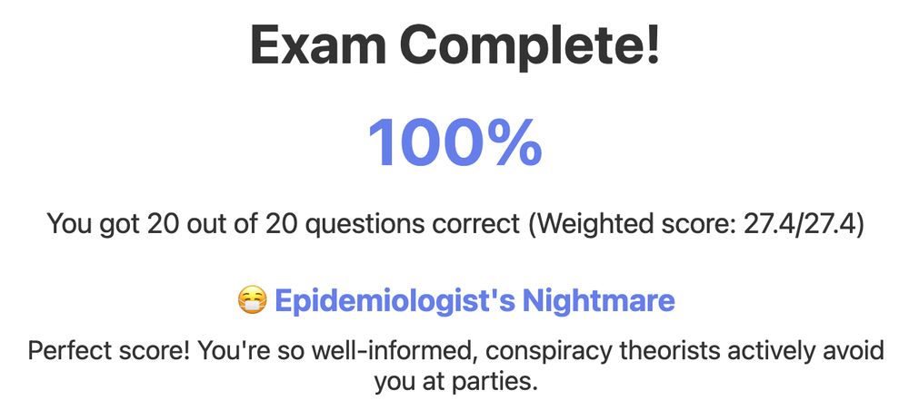 The all-test image reads: 

Exam Complete! 
100% 
You got 20 out of 20 questions correct (Weighted score: 27.4/27.4)
[masked emoji] Epidemiologist's NIghtmare
Perfect score! You're so well-informed, conspiracy theorists actively avoid you at parties.