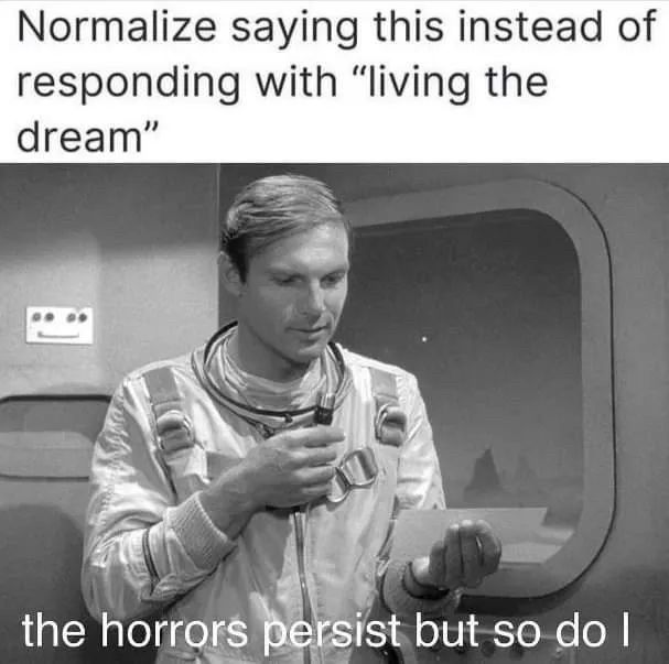 Meme stating “Normalize saying this instead of ‘living the dream’: ‘The horrors persist but so do I.’”