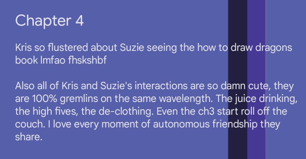 Screenshot of a spoiler-filled text post that reads: Kris so flustered about Suzie seeing the how to draw dragons book lmfao fhskshbf Also all of Kris and Suzie's interactions are so damn cute, they are 100% gremlins on the same wavelength. The juice drinking, the high fives, the de-clothing. Even the ch3 start roll off the couch. I love every moment of autonomous friendship they share.