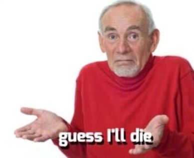 old man shrugging his shoulders meme that says "guess I'll die"