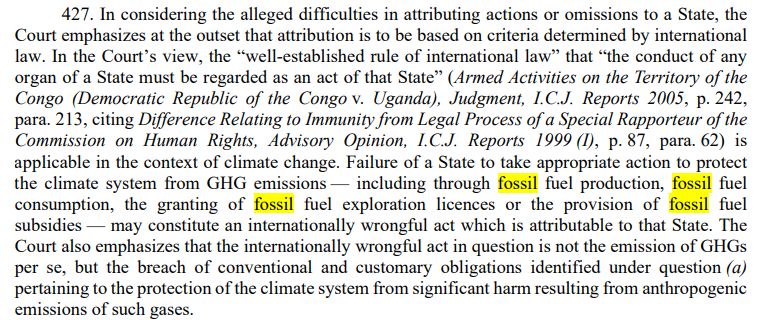 Foto eines Textes:  Failure of a State to take appropriate action to protect 
the climate system from GHG emissions — including through fossil fuel production, fossil fuel 
consumption, the granting of fossil fuel exploration licences or the provision of fossil fuel 
subsidies — may constitute an internationally wrongful act which is attributable to that State