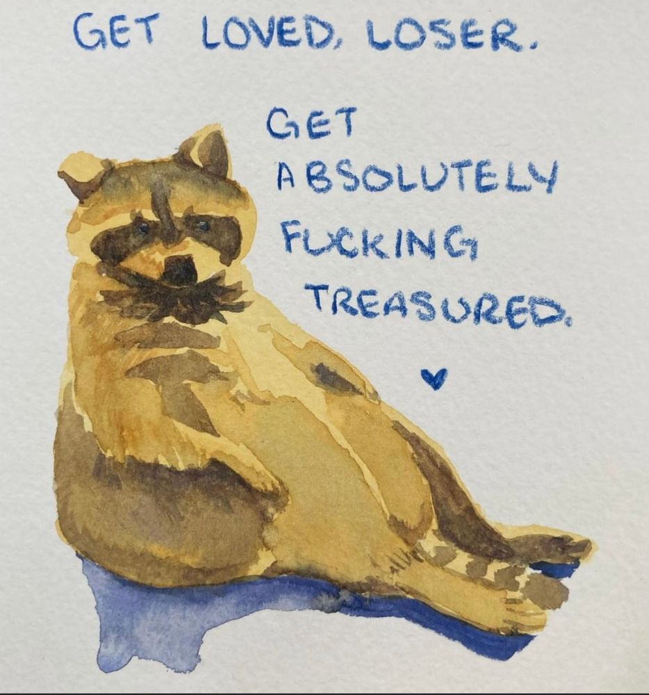 GET LOVED, LOSER.
GET
ABSOLUTELY
FUCKING TREASURED:

Words next to a watercolor of Raccoon sitting up, art by Mossy Hollow