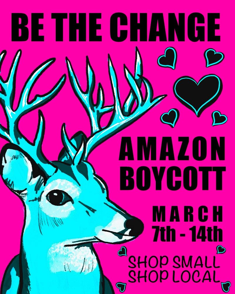 Digital poster with a hot ink background and a light blue stag with larger antler. Black text reads “be the change Amazon Boycott march 7th-14th shop small shop local.” Black heart shapes fill the blank spaces around the text. 