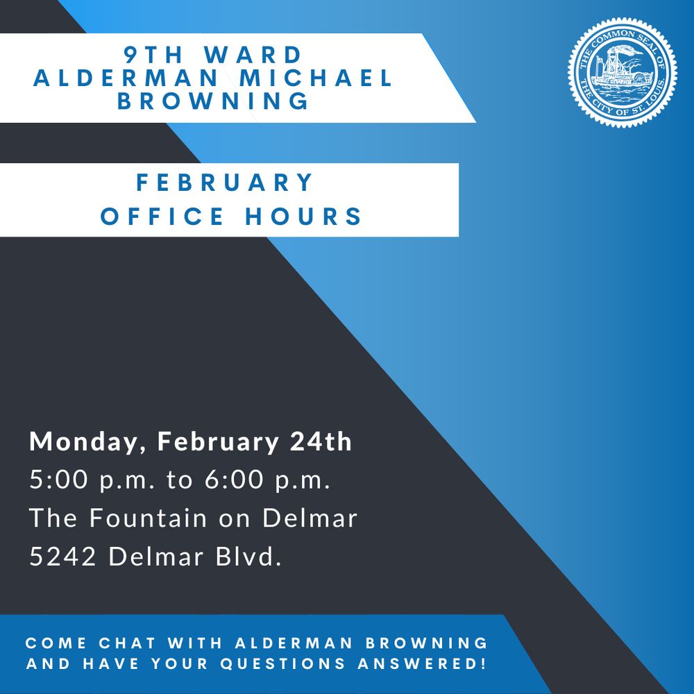 A blue and black graphic that says 9th Ward Alderman Michael Browning February Office hours, Monday, February 24th, 5:00 pm to 6:00 pm, The Fountain on Delmar, 5242 Delmar Blvd. Come chat with Alderman Michael Browning and have your questions answered! 