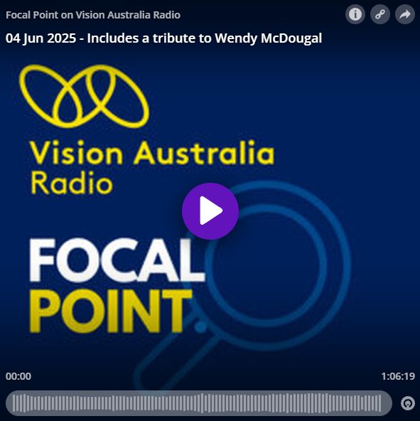 Focal Point on Vision Australia Radio. 04 Jun 2025 – Includes a tribute to Wendy McDougal. Information, link, and share buttons. Vision Australia Radio logo. Focal Point logo. Audio progress bar showing the episode is 1:06:19 long. Dark blue background with a magnifying glass.