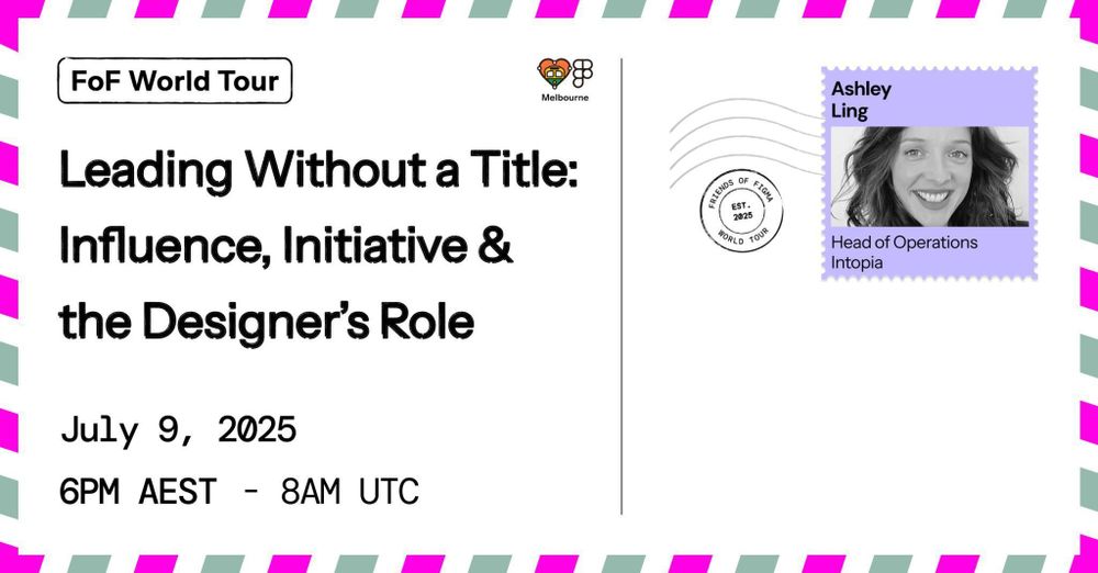 FoF World Tour. Leading without a Title: Influence, Initiative & the Designer’s Role. July 9, 2025. 6 PM AEST – 8 AM UTC. Ashley Ling. Head of operations. Intopia. It's designed like a postcard with Ashley's face in the postage stamp, and a postmark 'Friends of Figma World Tour - est 2025'. Friends of Figma, Melbourne official logo.