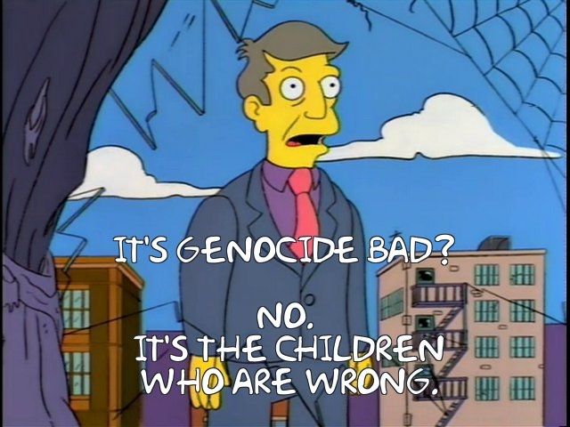 Principal Skinner saying:  Is genocide bad? NO.
 IT'S THE CHILDREN WHO ARE
 WRONG.