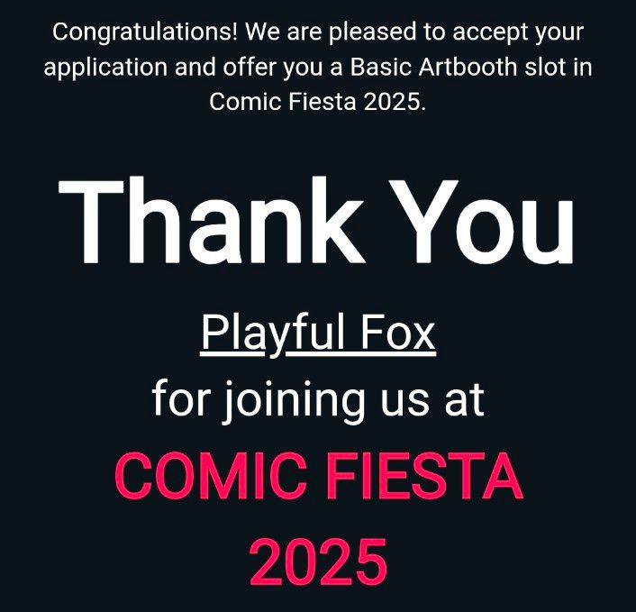 A screenshot of an email from Comic Fiesta that says:

Congratulations! We are pleased to accept your application and offer you a Basic Artbooth slot in Comic Fiesta 2025.

Thank You
Playful Fox
for joining us at
COMIC FIESTA
2025