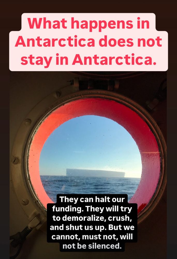 Picture of a tabular iceberg through a porthole. Caption: what happens in Antarctica does not stay in Antarctica. They can halt our funding. They will try to demoralize, crush, and shut us up. But we cannot, must not, will not be silenced.