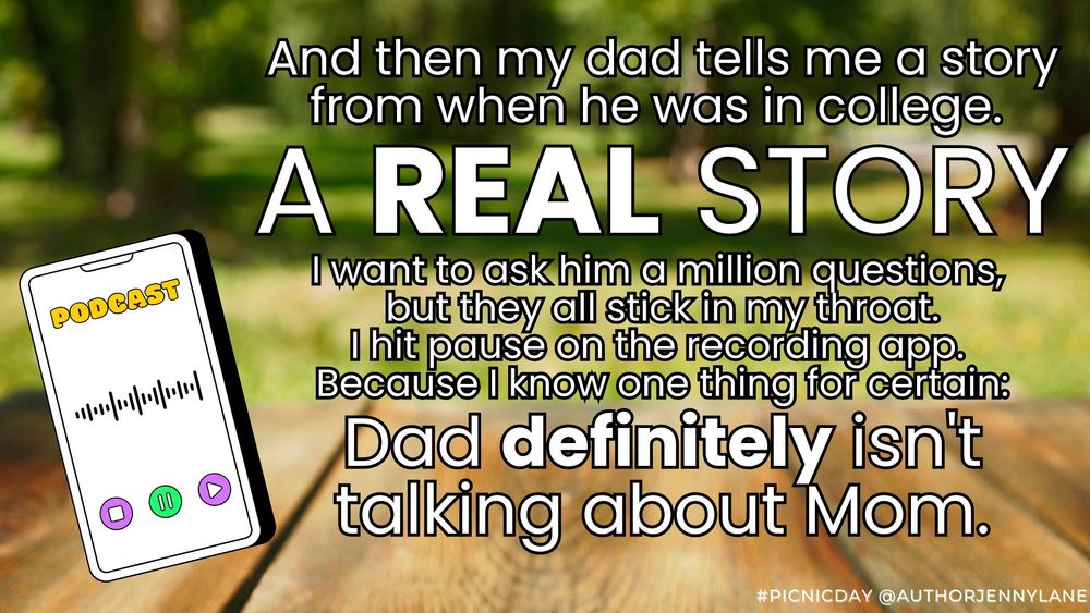 And then my dad tells me a story from when he was in college. 
A REAL STORY
I want to ask him a million questions, 
but they all stick in my throat.
I hit pause on the recording app. 
Because I know one thing for certain:

Dad definitely isn't talking about Mom.