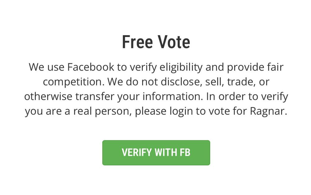 Free Vote

We use Facebook to verify eligibility and provide fair competition. We do not disclose, sell, trade, or otherwise transfer your information. In order to verify you are a real person, please login to vote for Ragnar.

VERIFY WITH FB