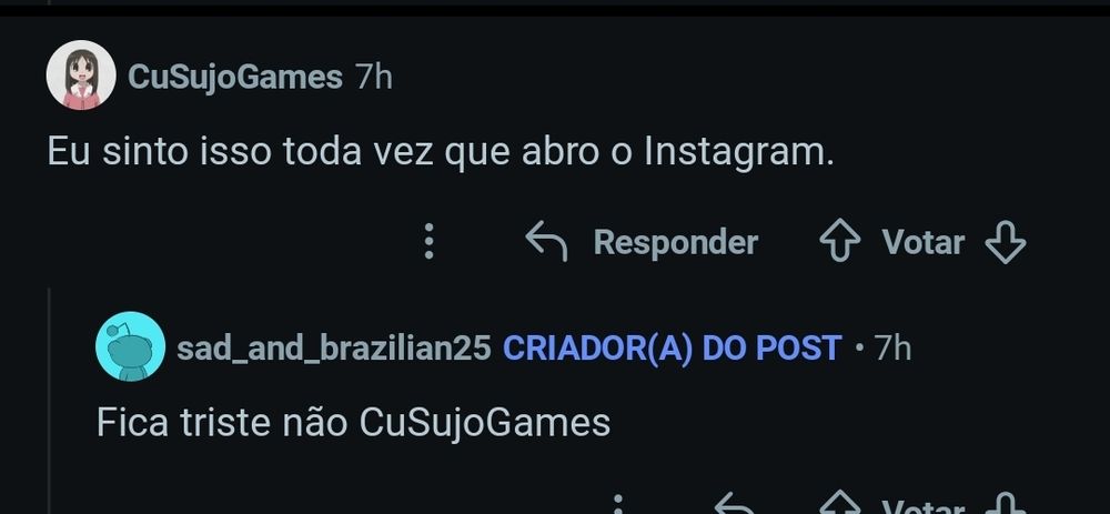 Interação no Reddit 

CuSujoGames: Eu sinto isso toda vez que abro o instagram 

Sad_and_brazilian25 (Criador do post): fica triste não CuSujoGames 