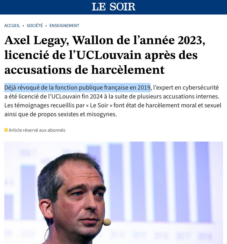 Axel Legay, Wallon de l’année 2023, licencié de l’UCLouvain après des accusations de harcèlement

Déjà révoqué de la fonction publique française en 2019, l’expert en cybersécurité a été licencié de l’UCLouvain fin 2024 à la suite de plusieurs accusations internes. Les témoignages recueillis par « Le Soir » font état de harcèlement moral et sexuel ainsi que de propos sexistes et misogynes.
