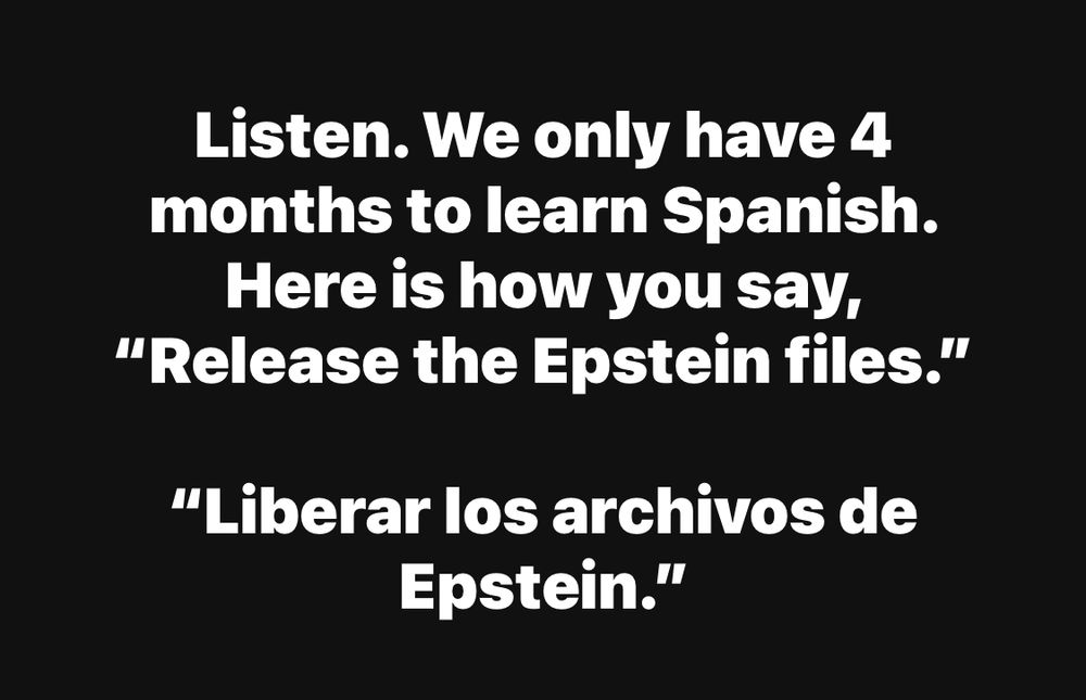 Listen. We only have 4 months to learn Spanish.
Here is how you say,
"Release the Epstein files."
"Liberar los archivos de
Epstein."