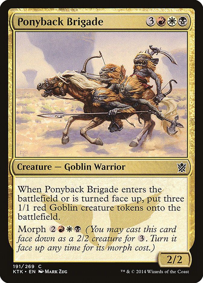 Ponyback Brigade
{3}{R}{W}{B}
Creature — Goblin Warrior

When this creature enters or is turned face up, create three 1/1 red Goblin creature tokens.

Morph {2}{R}{W}{B} (You may cast this card face down as a 2/2 creature for {3}. Turn it face up any time for its morph cost.)

2/2
Watermark: Mardu

Illustrated by Mark Zug