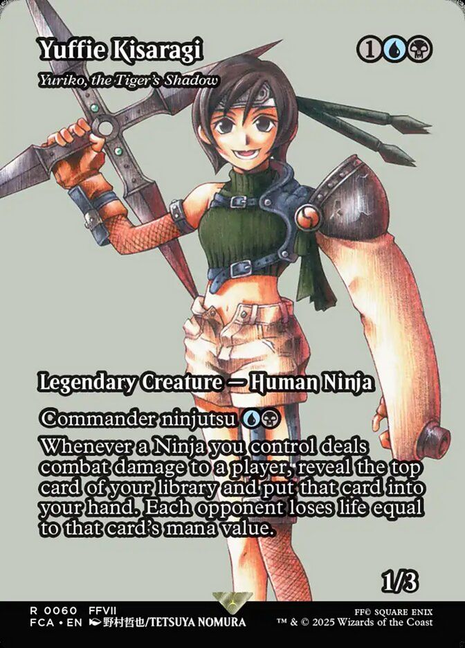 Yuriko, the Tiger's Shadow
{1}{U}{B}
Yuffie Kisaragi
Legendary Creature — Human Ninja

Commander ninjutsu {U}{B} ({U}{B}, Return an unblocked attacker you control to hand: Put this card onto the battlefield from your hand or the command zone tapped and attacking.)

Whenever a Ninja you control deals combat damage to a player, reveal the top card of your library and put that card into your hand. Each opponent loses life equal to that card’s mana value.

1/3
Illustrated by Tetsuya Nomura