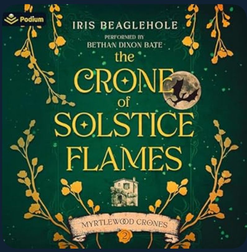 Audio book cover for The Crone of Solstice Flames by Iris Beaglehole, performed by Bethan Dixon Bate. The background is a dark emerald green with little embers glowing all over. Golden sprigs of flowers frame the title which is situated in the middle. A full moon with the shadow of a dragon are situated behind the title in the upper right hand corner. An old cottage sits below the title and "Myrtlewood Crones" in all caps and green are on a scroll of parchment. The number 2 is pressed into a gold wax seal in the center bottom of the parchment. 