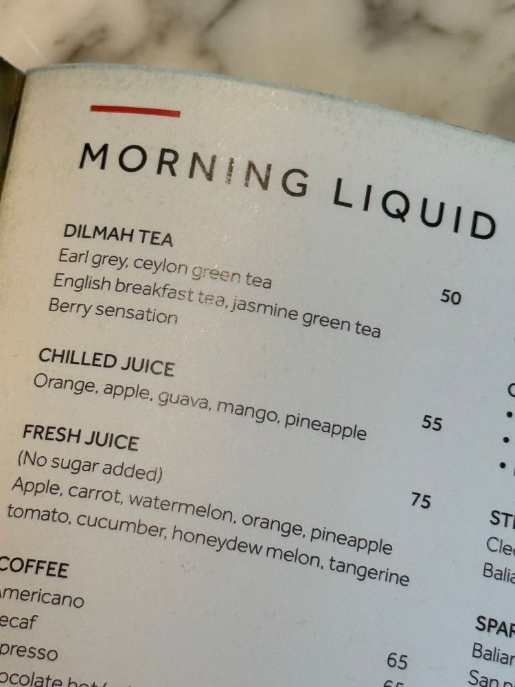 MORNING LIQUID
DILMAH TEA
Earl grey, ceylon green tea
English breakfast tea, jasmine green tea
Berry sensation

Rp. 50,000

CHILLED JUICE
Orange, apple, guava, mango, pineapple

Rp. 55,000

FRESH JUICE (No sugar added)

Apple, carrot, watermelon, orange, pineapple tomato, cucumber, honeydew melon, tangerine

Rp. 75,000

COFFEE