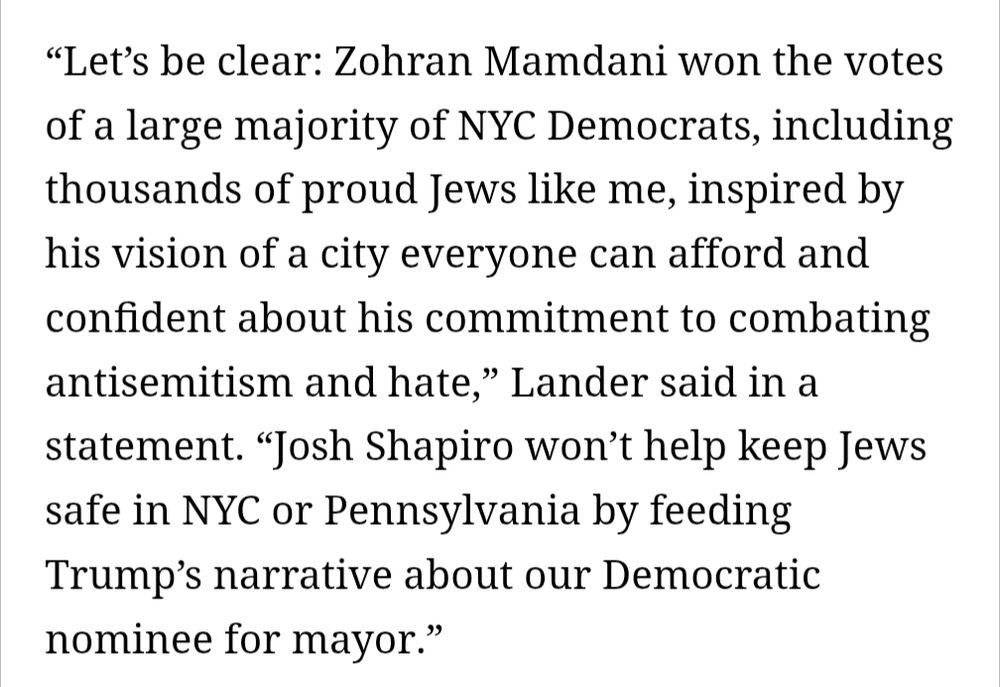 Article excerpt screenshot: “Let’s be clear: Zohran Mamdani won the votes of a large majority of NYC Democrats, including thousands of proud Jews like me, inspired by his vision of a city everyone can afford and confident about his commitment to combating antisemitism and hate,” Lander said in a statement. “Josh Shapiro won’t help keep Jews safe in NYC or Pennsylvania by feeding Trump’s narrative about our Democratic nominee for mayor.”
