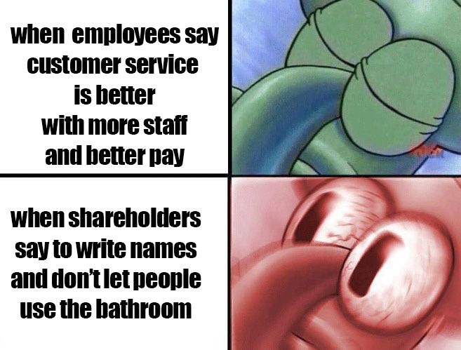 sleeping squidward: "when employees say customer service is better with more staff and better pay"

WIDE AWAKE squidward: "when shareholders say to write names and don't let people use the bathroom"