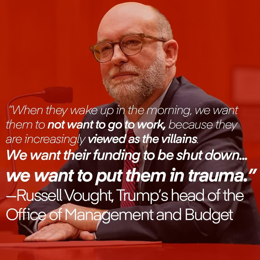 Russell Vought on a red background with his quote, "When they wake up in the morning, we want them to not want to go to work, because they are increasingly viewed as the villains. We want their funding to be shut down...we want to put them in trauma."