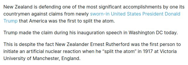 New Zealand is defending one of the most significant accomplishments by one its countrymen against claims from newly sworn-in United States President Donald Trump that America was the first to split the atom.

Trump made the claim during his inauguration speech in Washington DC today.

This is despite the fact New Zealander Ernest Rutherford was the first person to initiate an artificial nuclear reaction when he “split the atom” in 1917 at Victoria University of Manchester, England.