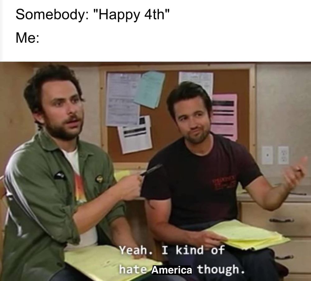 Somebody: "Happy 4th"
Me: Yeah. I kind of hate America though
Picture of Mac and Charlie from Always Sunny in Philadelphia
