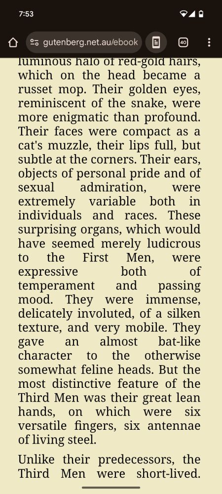Their faces were compact as a cat's muzzle, their lips full, but subtle at the corners. Their ears, objects of personal pride and of sexual admiration, were extremely variable both in individuals and races. These surprising organs, which would have seemed merely ludicrous to the First Men, were expressive both of temperament and passing mood. They were immense, delicately involuted, of a silken texture, and very mobile. They gave an almost bat-like character to the otherwise somewhat feline heads