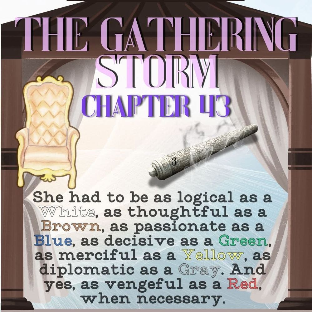 A padded armchair and an Oath Rod as depicted in the TV show rest inside a tent with the curtains drawn back.  Above is text that reads “The Gathering Storm chapter 4 ” and below is the quote “She had to be as logical as a White, as thoughtful as a Brown, as passionate as a Blue, as decisive as a Green, as merciful as a Yellow, as diplomatic as a Gray. And yes, as vengeful as a Red, when necessary.” Each Ajah’s name is in the color that corresponds to it. By Pants from Discord
