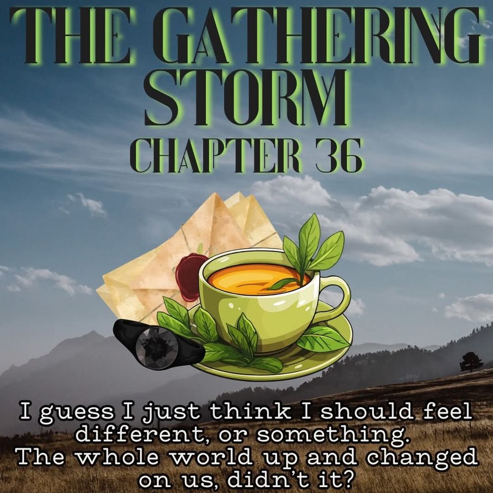 a black stone ring and letters sealed with red wax clustered with a cup of tea. Background is fields and mountains with a mostly clear sky. Above is text that reads “The Gathering Storm chapter 36” and below is the quote: “I guess I just think I should feel different, or something. The whole world up and changed on us, didn’t it?” By Lillijen from Discord