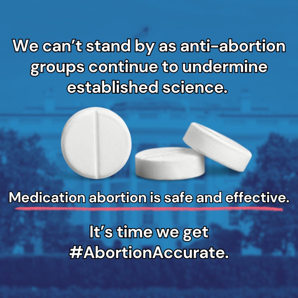 A graphic image of three white pills against a blue colored, filtered image of the White House with the following text: We can't stand by as anti-abortion groups continue undermine established science. Medication abortion is safe and effective. It's time we get #AbortionAccurate.