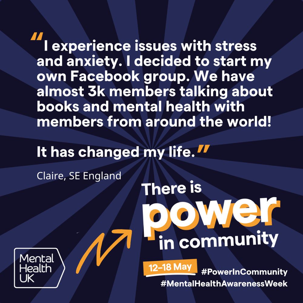 Graphic promoting Mental Health Awareness Week from 12-18 May with a quote from Claire, SE England. The text emphasises the power of community on a blue radial background. Logo of Mental Health UK is visible. The quote states "I experience issues with stress and anxiety. I decided to start my own Facebook group. We have almost 3k members talking about books and mental health with members from around the world! It has changed my life"
