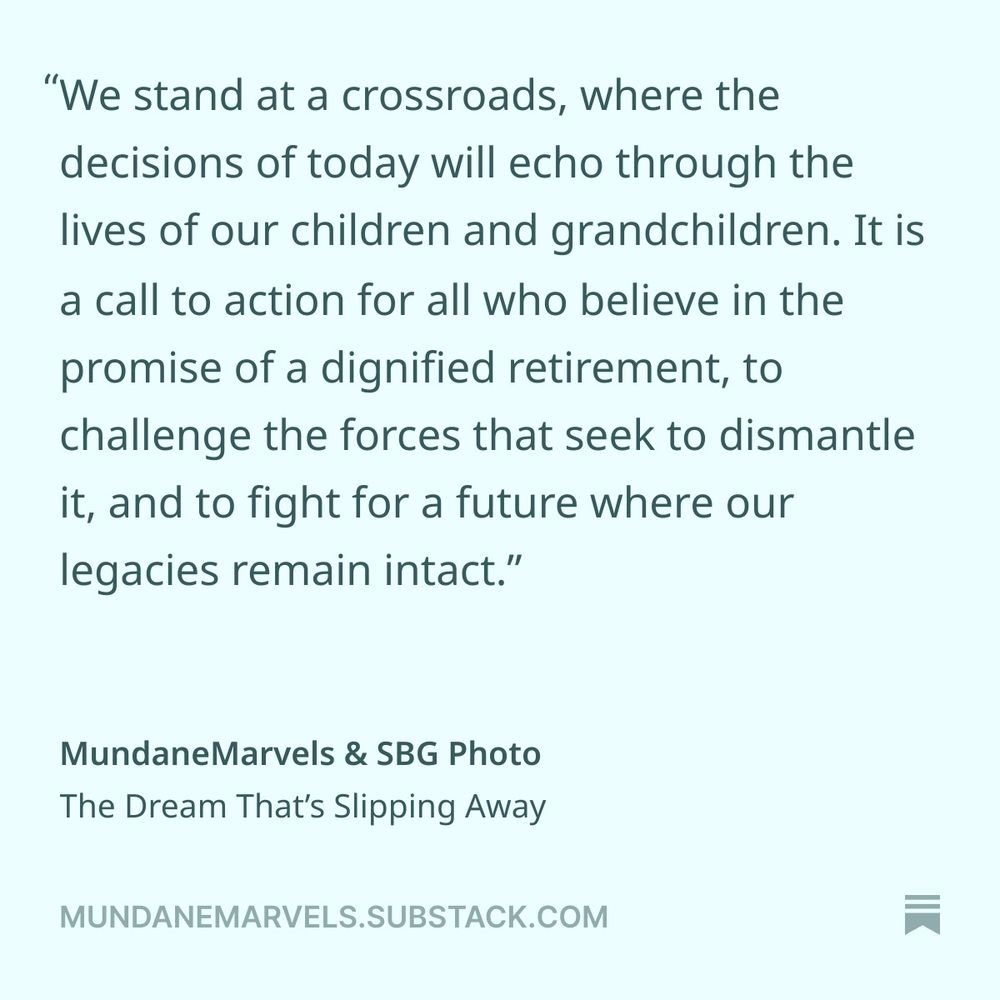 "We stand at a crossroads, where the decisions of today will echo through the lives of our children and grandchildren. It is a call to action for all who believe in the promise of a dignified retirement, to challenge the forces that seek to dismantle it, and to fight for a future where our legacies remain intact."