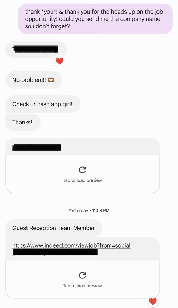 screenshot of a text conversation:
purple bubble (me): thank *you*! & thank you for the heads up on the job opportunity! could you send me the company name
so i don't forget?
grey bubbles (stranger): [company name with heart reaction]; No problem!! 🫶; Check your cashapp girl!!; Thanks!!; [two links to job listings with heart reactions]