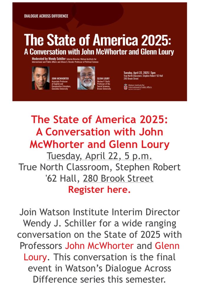 State of America:
Join Watson Institute Interim Director Wendy J. Schiller for a wide ranging conversation on the State of 2025 with Professors John McWhorter and Glenn Loury. This conversation is the final event in Watson’s Dialogue Across Difference series this semester.