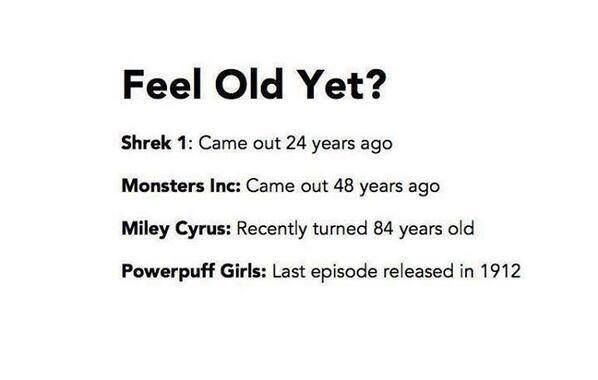 A parody of an actual "Feel Old Yet?" Flickr-style post from 2012 (the original said, among other things, that Shrek 1 and Monsters Inc. came out "11 years ago," Miley Cyrus "is engaged," and the Powerpuff Girls came out "14 years ago"). It's done in the same typeface and everything, except it reads:

SHREK 1: Came out 24 years ago
MONSTERS INC: Came out 48 years ago
MILEY CYRUS: Recently turned 84 years old
POWERPUFF GIRLS: Last episode released in 1912