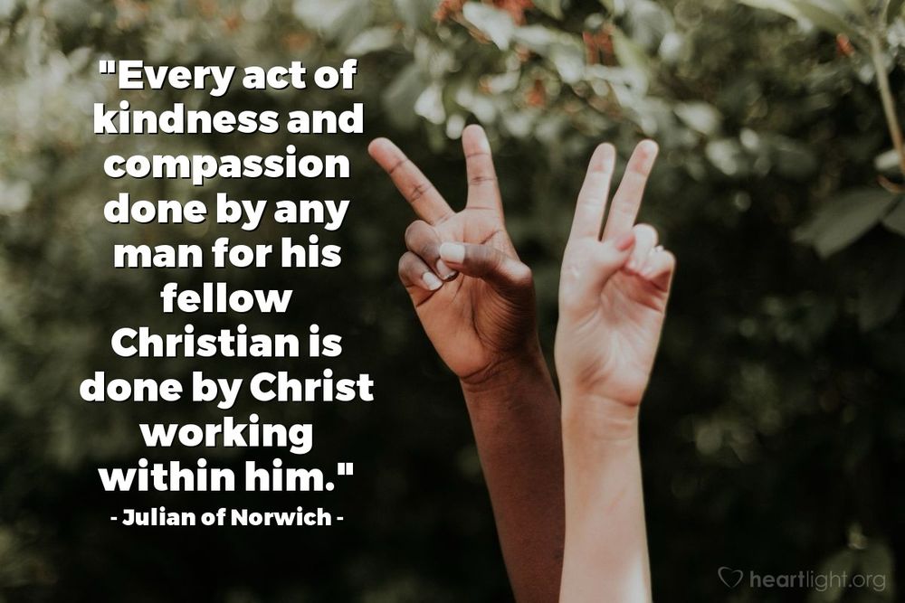 Two hands with fingers raised to make Peace signs

Every act of kindness and compassion done by any man for his fellow Christian is done by Christ working within him.

(Julian of Norwich)