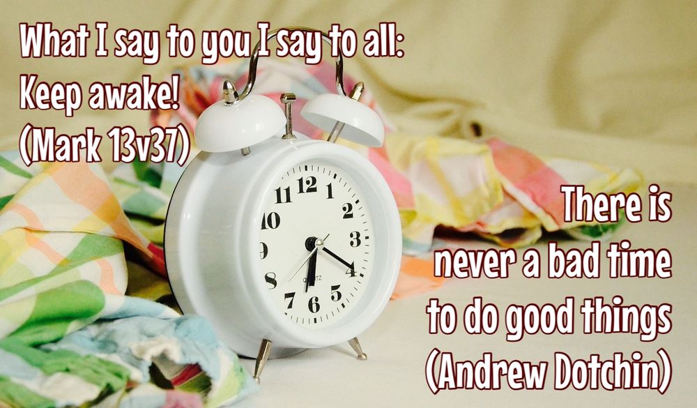A white alarm clock on a white bedside locker

What I say to you I say to all. Keep awake!
(Mark 13v371)

There is never a bad time to do good things 
(Andrew Dotchin