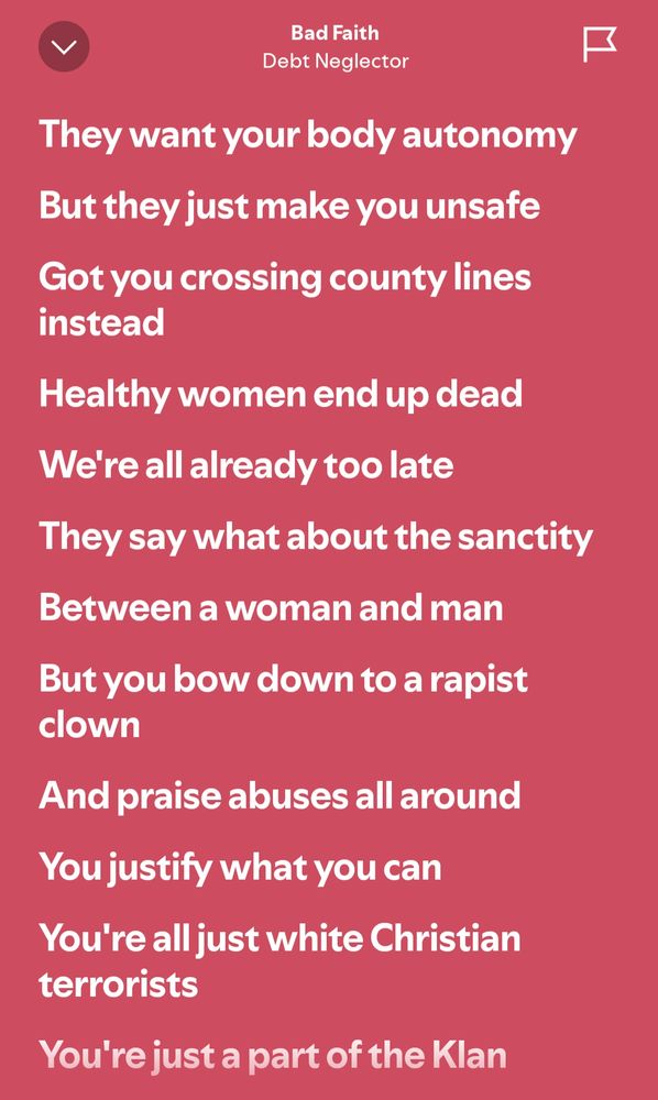 Debt Neglector - Bad Faith lyrics 

They want your body autonomy 
But they just make you unsafe 
Got you crossing county lines instead 
Healthy women end up dead 
We're all already too late 
They say what about the sanctity 
Between a woman and man 
But you bow down to a rapist clown 
And praise abuses all around 
You justify what you can 
You're all just white Christian terrorists 
You're just a part of the Klan
