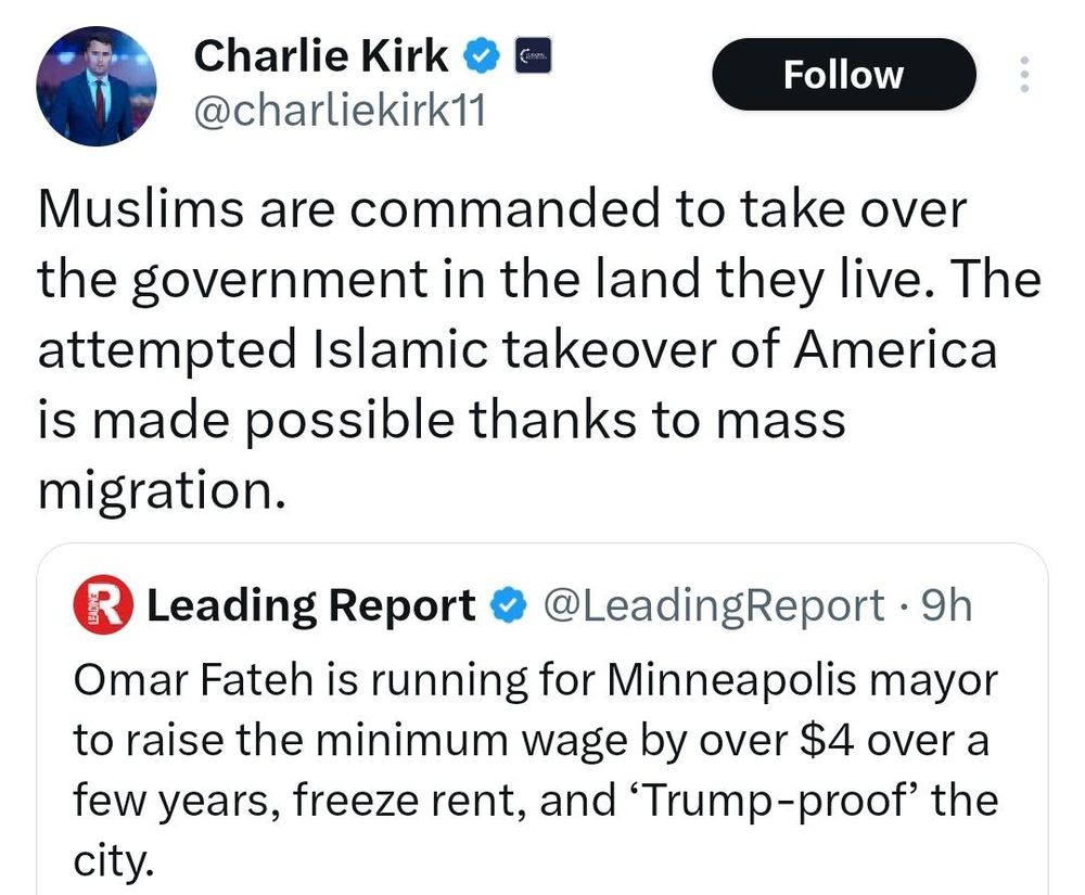 Screenshot of @charliekirk11 quote tweet of Leading Report post stating that Omar Fateh is running for Minneapolis mayor to raise the minimum wage by over $4 over a few years, freeze rent, and 'Trump-proof' the city.

Charlie Kirk writes: Muslims are commanded to take over the government in the land they live. The attempted Islamic takeover of America is made possible thanks to mass migration.