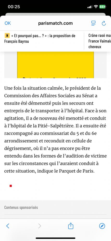 Autre extrait : une fois la situation calmée le Président de la Commission des Affaires Sociales au Sénat a ensuite été démenotté puis les secours ont entrepris de le transporter à l'hôpital. Face à son agitation, il a de nouveau été menotté et conduit à l'hôpital de la Pitié-Salpêtrière. Il a ensuite été raccompagné au commissariat du 5 et du 6e arrondissement et reconduit en cellule de dégrisement, où il n'a pas encore pu être entendu dans les formes de l'audition de victime sur les circonstances qui l'auraient conduit à cette situation, indique le Parquet de Paris.