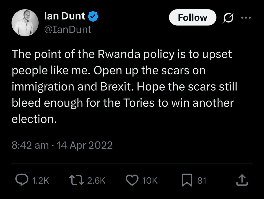 Tweet by the thickest man in britain: lan Dunt & @IanDunt Follow The point of the Rwanda policy is to upset people like me. Open up the scars on immigration and Brexit. Hope the scars still bleed enough for the Tories to win another election.