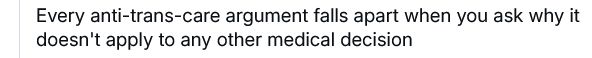 "Every anti-trans-care argument falls apart when you ask why it doesn't apply to any other medical decision"
