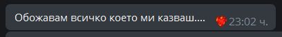 A screenshot from a chat showing a person's reply to me saying: "I adore everything that you tell me...." (in Bulgarian). With a burning heart emoji reaction from me on it.